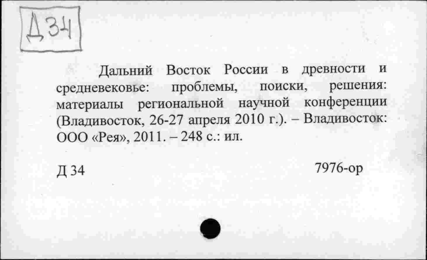 ﻿’M
Дальний Восток России в древности и средневековье: проблемы, поиски, решения: материалы региональной научной конференции (Владивосток, 26-27 апреля 2010 г.). — Владивосток: ООО «Рея», 2011. - 248 с.: ил.
Д34
7976-ор